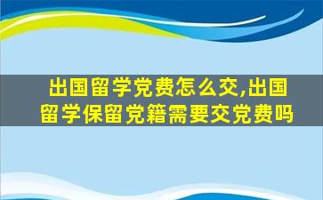 出国留学党费怎么交,出国留学保留党籍需要交党费吗