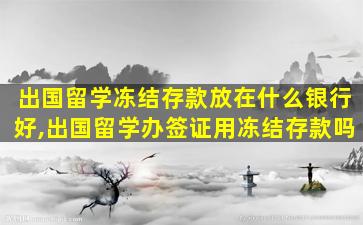 出国留学冻结存款放在什么银行好,出国留学办签证用冻结存款吗