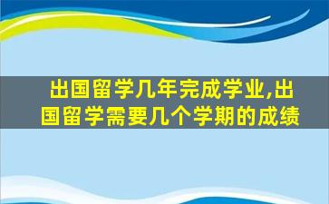 出国留学几年完成学业,出国留学需要几个学期的成绩