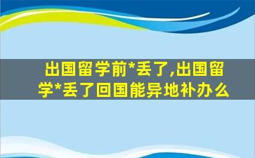 出国留学前*
丢了,出国留学*
丢了回国能异地补办么