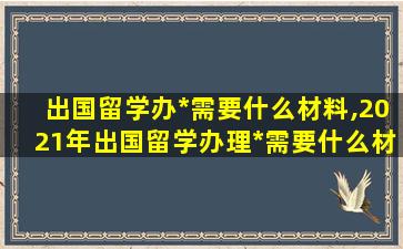 出国留学办*
需要什么材料,2021年出国留学办理*
需要什么材料