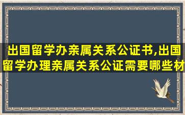 出国留学办亲属关系公证书,出国留学办理亲属关系公证需要哪些材料,以及费用