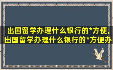 出国留学办理什么银行的*
方便,出国留学办理什么银行的*
方便办理