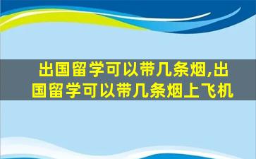 出国留学可以带几条烟,出国留学可以带几条烟上飞机