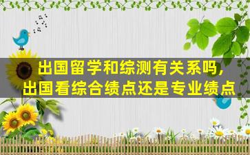 出国留学和综测有关系吗,出国看综合绩点还是专业绩点