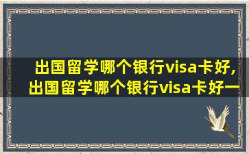 出国留学哪个银行visa卡好,出国留学哪个银行visa卡好一点