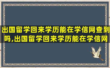 出国留学回来学历能在学信网查到吗,出国留学回来学历能在学信网查到吗安全吗