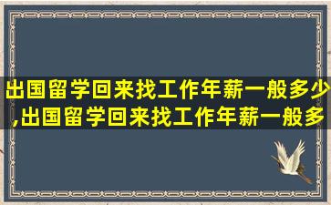 出国留学回来找工作年薪一般多少,出国留学回来找工作年薪一般多少合适