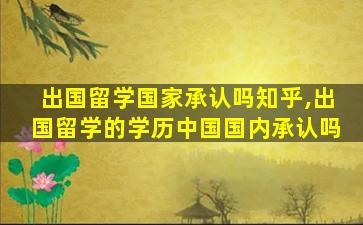 出国留学国家承认吗知乎,出国留学的学历中国国内承认吗