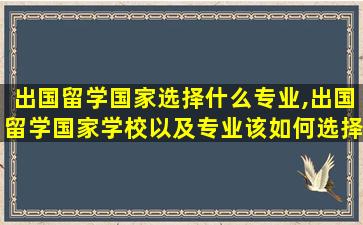 出国留学国家选择什么专业,出国留学国家学校以及专业该如何选择