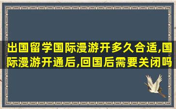 出国留学国际漫游开多久合适,国际漫游开通后,回国后需要关闭吗