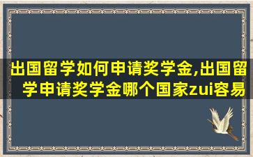 出国留学如何申请奖学金,出国留学申请奖学金哪个国家zui
容易