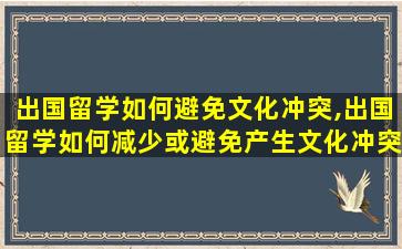 出国留学如何避免文化冲突,出国留学如何减少或避免产生文化冲突