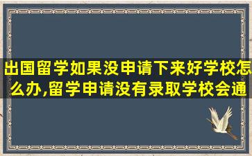 出国留学如果没申请下来好学校怎么办,留学申请没有录取学校会通知吗