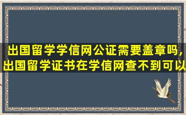 出国留学学信网公证需要盖章吗,出国留学证书在学信网查不到可以公证吗