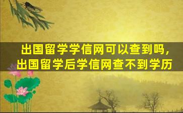 出国留学学信网可以查到吗,出国留学后学信网查不到学历