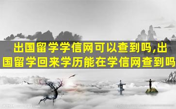 出国留学学信网可以查到吗,出国留学回来学历能在学信网查到吗