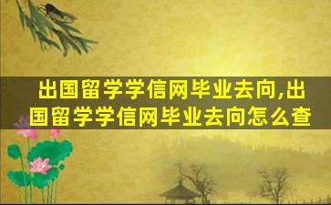 出国留学学信网毕业去向,出国留学学信网毕业去向怎么查