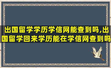 出国留学学历学信网能查到吗,出国留学回来学历能在学信网查到吗