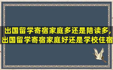 出国留学寄宿家庭多还是陪读多,出国留学寄宿家庭好还是学校住宿好