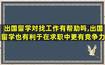 出国留学对找工作有帮助吗,出国留学也有利于在求职中更有竞争力