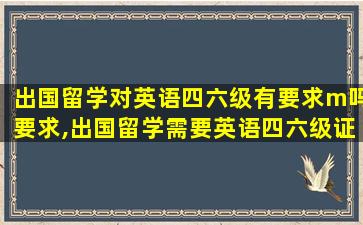 出国留学对英语四六级有要求m吗要求,出国留学需要英语四六级证书吗