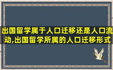 出国留学属于人口迁移还是人口流动,出国留学所属的人口迁移形式是什么