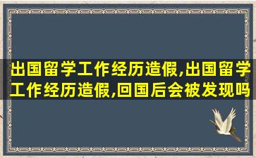 出国留学工作经历造假,出国留学工作经历造假,回国后会被发现吗