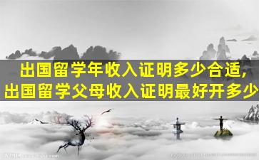 出国留学年收入证明多少合适,出国留学父母收入证明最好开多少