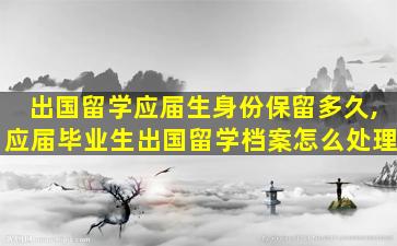 出国留学应届生身份保留多久,应届毕业生出国留学档案怎么处理