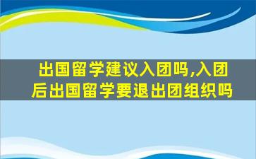 出国留学建议入团吗,入团后出国留学要退出团组织吗