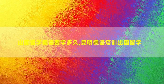 出国留学德语要学多久,昆明德语培训出国留学