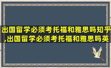 出国留学必须考托福和雅思吗知乎,出国留学必须考托福和雅思吗英语