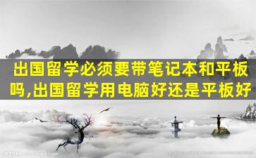 出国留学必须要带笔记本和平板吗,出国留学用电脑好还是平板好