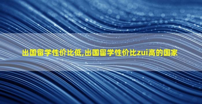 出国留学性价比低,出国留学性价比zui
高的国家