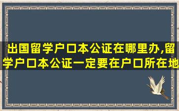 出国留学户口本公证在哪里办,留学户口本公证一定要在户口所在地吗