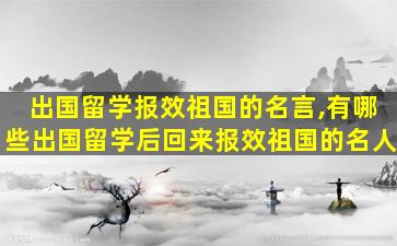 出国留学报效祖国的名言,有哪些出国留学后回来报效祖国的名人