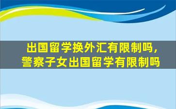 出国留学换外汇有限制吗,警察子女出国留学有限制吗