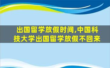 出国留学放假时间,中国科技大学出国留学放假不回来