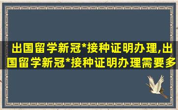 出国留学新冠*
接种证明办理,出国留学新冠*
接种证明办理需要多久