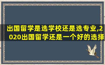 出国留学是选学校还是选专业,2020出国留学还是一个好的选择吗