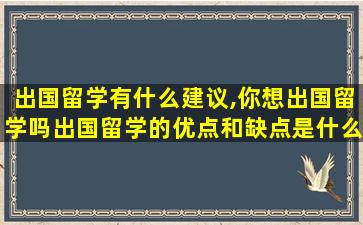 出国留学有什么建议,你想出国留学吗出国留学的优点和缺点是什么