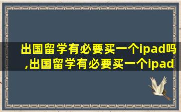 出国留学有必要买一个ipad吗,出国留学有必要买一个ipad吗知乎