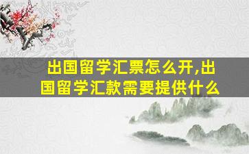 出国留学汇票怎么开,出国留学汇款需要提供什么