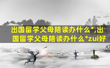 出国留学父母陪读办什么*
,出国留学父母陪读办什么*
zui
好