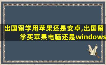 出国留学用苹果还是安卓,出国留学买苹果电脑还是windows