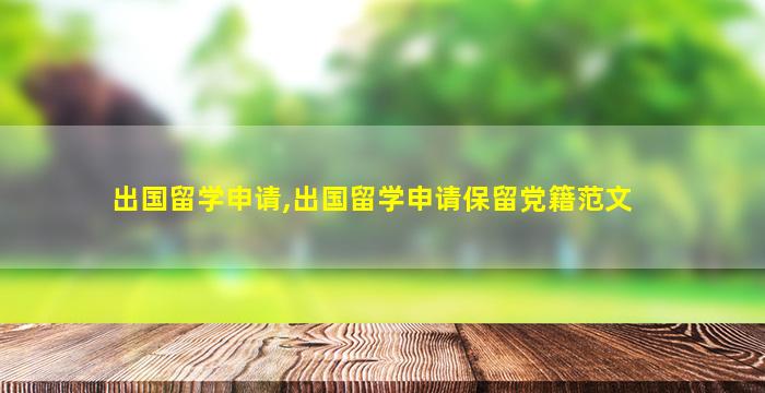 出国留学申请,出国留学申请保留党籍范文