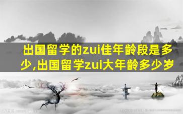 出国留学的zui
佳年龄段是多少,出国留学zui
大年龄多少岁