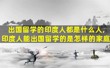 出国留学的印度人都是什么人,印度人能出国留学的是怎样的家庭