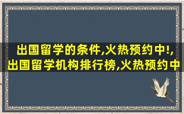 出国留学的条件,火热预约中!,出国留学机构排行榜,火热预约中!